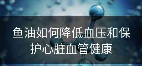 鱼油如何降低血压和保护心脏血管健康